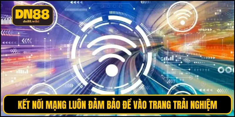 Kết nối mạng luôn đảm bảo để vào trang trải nghiệm